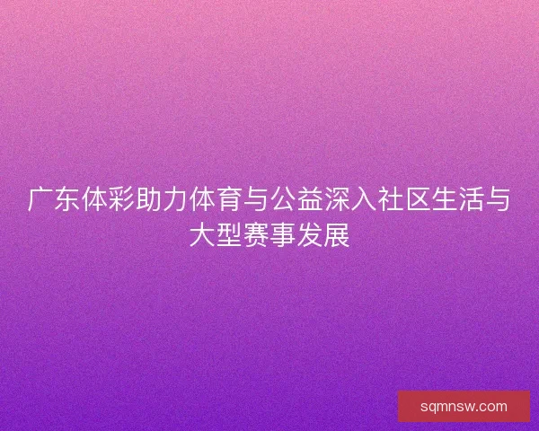 广东体彩助力体育与公益深入社区生活与大型赛事发展