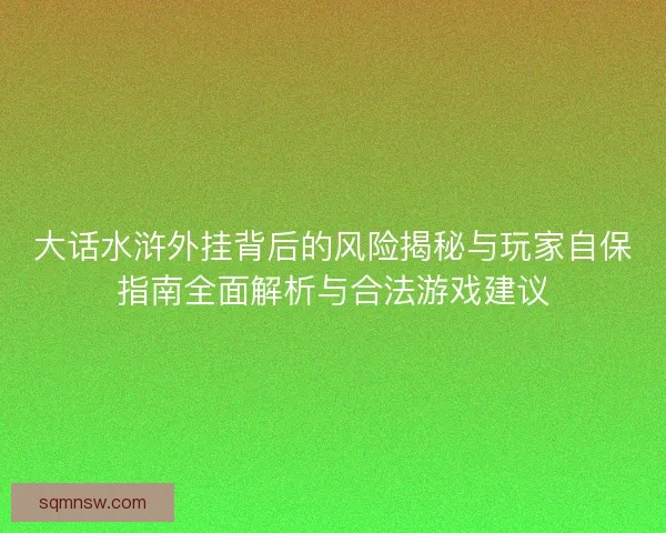 大话水浒外挂背后的风险揭秘与玩家自保指南全面解析与合法游戏建议