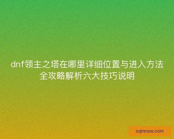 dnf领主之塔在哪里详细位置与进入方法全攻略解析六大技巧说明