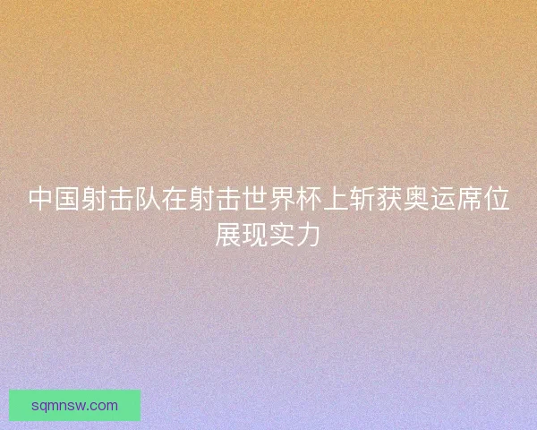 中国射击队在射击世界杯上斩获奥运席位展现实力