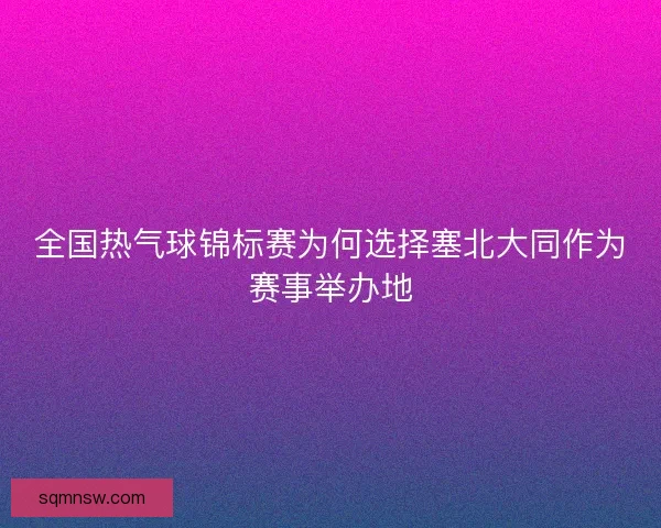 全国热气球锦标赛为何选择塞北大同作为赛事举办地